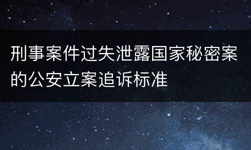 刑事案件过失泄露国家秘密案的公安立案追诉标准
