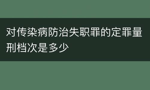 对传染病防治失职罪的定罪量刑档次是多少