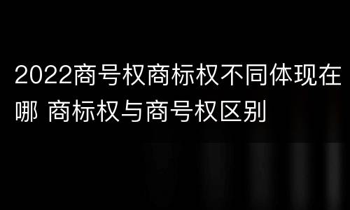 2022商号权商标权不同体现在哪 商标权与商号权区别