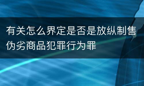 有关怎么界定是否是放纵制售伪劣商品犯罪行为罪