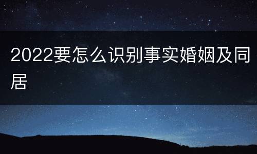 2022要怎么识别事实婚姻及同居