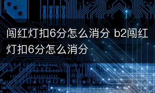 闯红灯扣6分怎么消分 b2闯红灯扣6分怎么消分