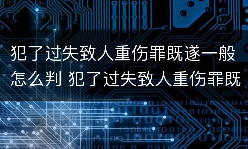 犯了过失致人重伤罪既遂一般怎么判 犯了过失致人重伤罪既遂一般怎么判