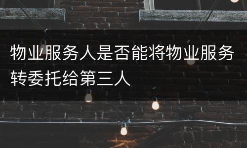 物业服务人是否能将物业服务转委托给第三人