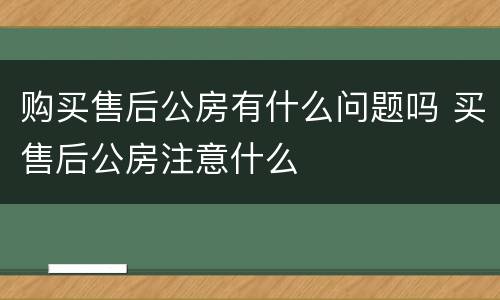 购买售后公房有什么问题吗 买售后公房注意什么