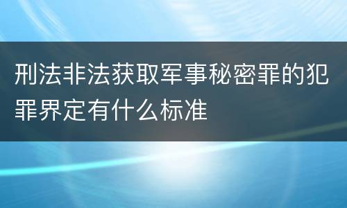 刑法非法获取军事秘密罪的犯罪界定有什么标准