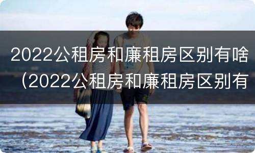 2022公租房和廉租房区别有啥（2022公租房和廉租房区别有啥不同）