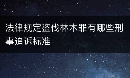 法律规定盗伐林木罪有哪些刑事追诉标准