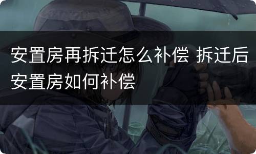 安置房再拆迁怎么补偿 拆迁后安置房如何补偿