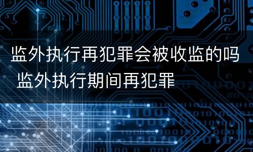 监外执行再犯罪会被收监的吗 监外执行期间再犯罪