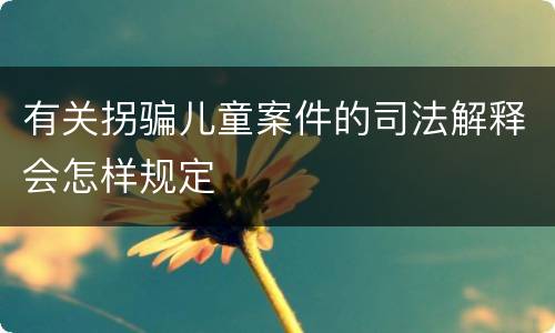 有关拐骗儿童案件的司法解释会怎样规定