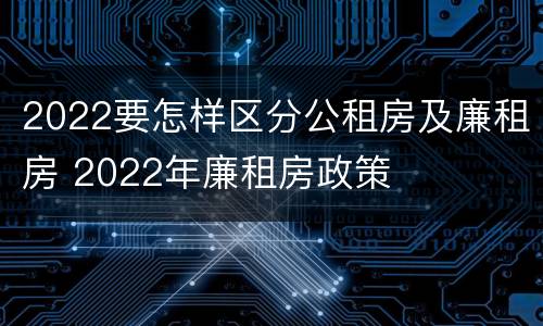 2022要怎样区分公租房及廉租房 2022年廉租房政策