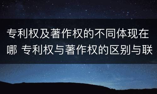 专利权及著作权的不同体现在哪 专利权与著作权的区别与联系