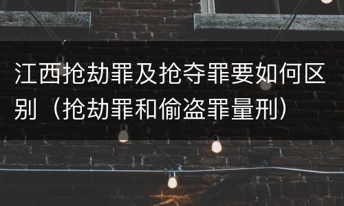 江西抢劫罪及抢夺罪要如何区别（抢劫罪和偷盗罪量刑）