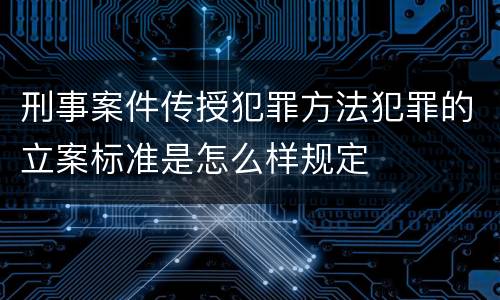刑事案件传授犯罪方法犯罪的立案标准是怎么样规定