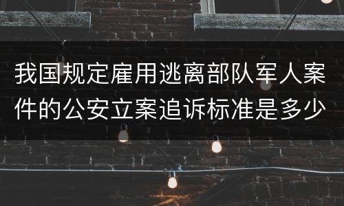 我国规定雇用逃离部队军人案件的公安立案追诉标准是多少