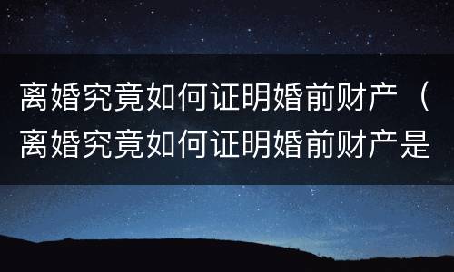 离婚究竟如何证明婚前财产（离婚究竟如何证明婚前财产是自己的）