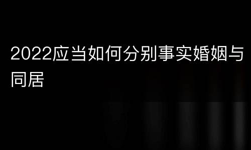 2022应当如何分别事实婚姻与同居