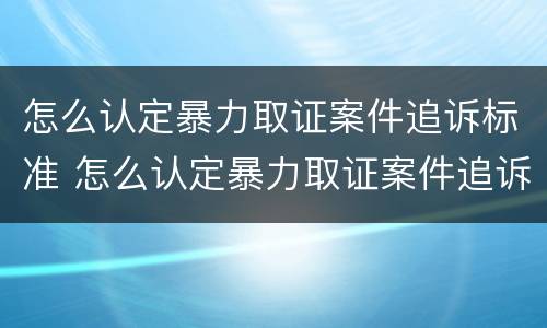 怎么认定暴力取证案件追诉标准 怎么认定暴力取证案件追诉标准