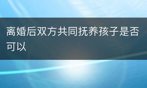 离婚后双方共同抚养孩子是否可以