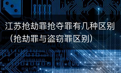 江苏抢劫罪抢夺罪有几种区别（抢劫罪与盗窃罪区别）