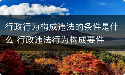 行政行为构成违法的条件是什么 行政违法行为构成要件