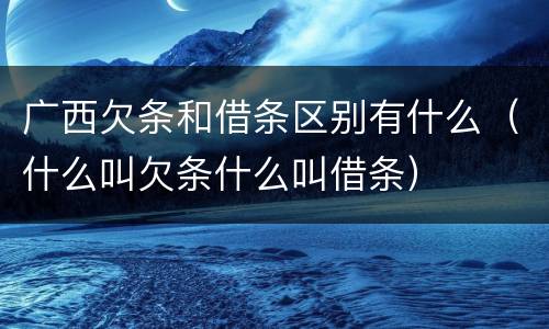 广西欠条和借条区别有什么（什么叫欠条什么叫借条）