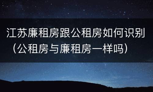 江苏廉租房跟公租房如何识别（公租房与廉租房一样吗）