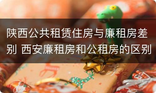 陕西公共租赁住房与廉租房差别 西安廉租房和公租房的区别到底是什么?