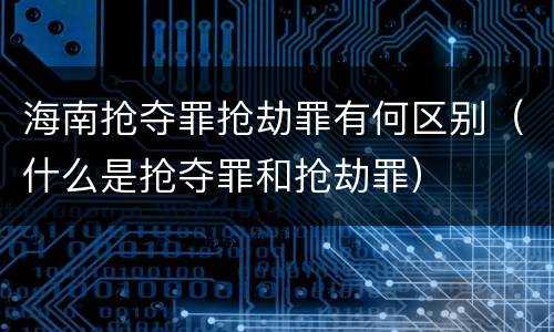 海南抢夺罪抢劫罪有何区别（什么是抢夺罪和抢劫罪）