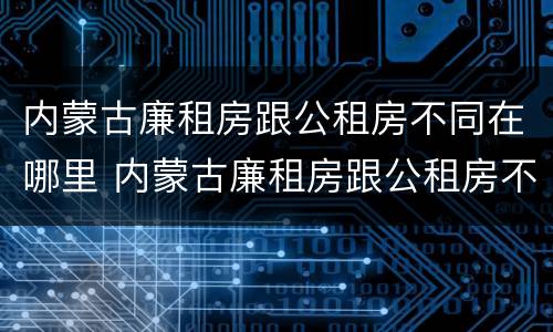 内蒙古廉租房跟公租房不同在哪里 内蒙古廉租房跟公租房不同在哪里查