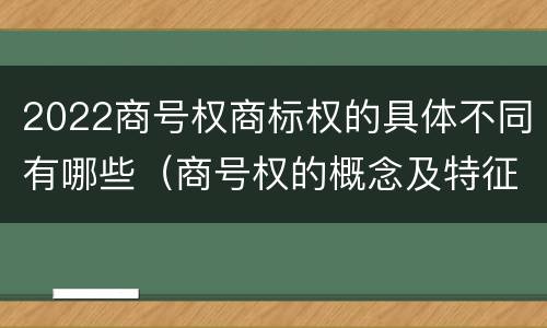 2022商号权商标权的具体不同有哪些（商号权的概念及特征）
