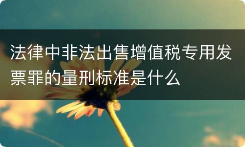 法律中非法出售增值税专用发票罪的量刑标准是什么