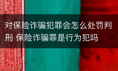 对保险诈骗犯罪会怎么处罚判刑 保险诈骗罪是行为犯吗