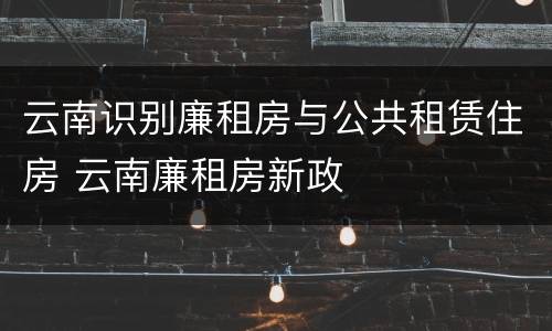 云南识别廉租房与公共租赁住房 云南廉租房新政
