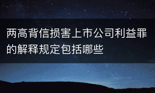 两高背信损害上市公司利益罪的解释规定包括哪些