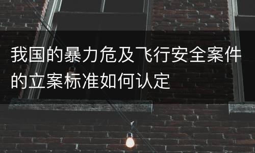 我国的暴力危及飞行安全案件的立案标准如何认定