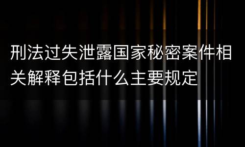 刑法过失泄露国家秘密案件相关解释包括什么主要规定