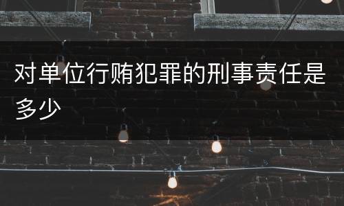 对单位行贿犯罪的刑事责任是多少
