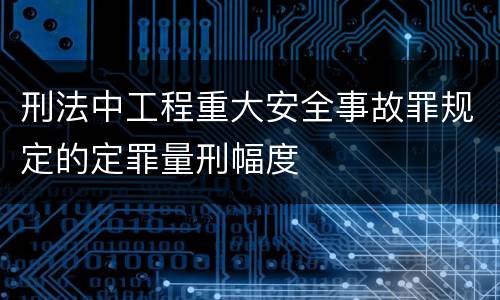 刑法中工程重大安全事故罪规定的定罪量刑幅度