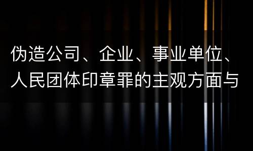 伪造公司、企业、事业单位、人民团体印章罪的主观方面与客观方面