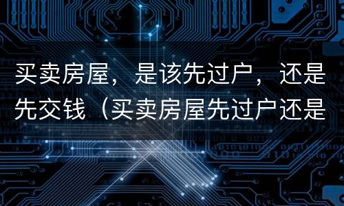 买卖房屋，是该先过户，还是先交钱（买卖房屋先过户还是先付款）