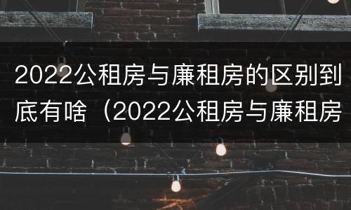 2022公租房与廉租房的区别到底有啥（2022公租房与廉租房的区别到底有啥不一样）
