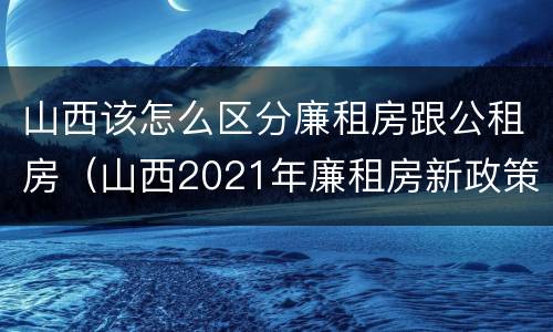 山西该怎么区分廉租房跟公租房（山西2021年廉租房新政策）