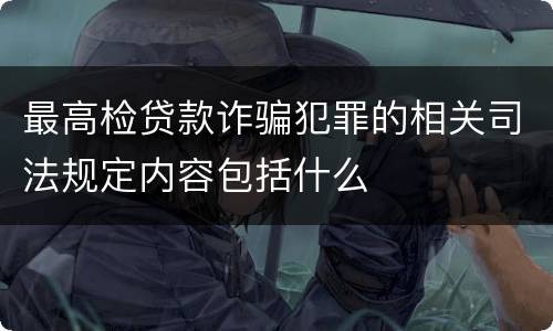 最高检贷款诈骗犯罪的相关司法规定内容包括什么