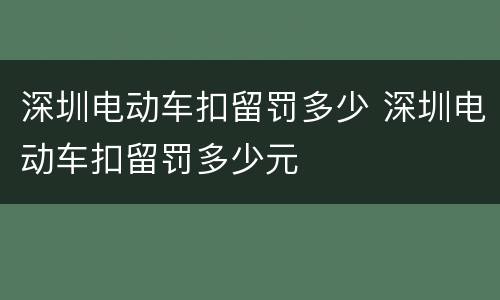 深圳电动车扣留罚多少 深圳电动车扣留罚多少元