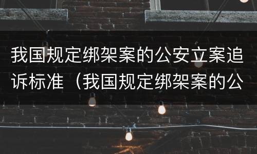 我国规定绑架案的公安立案追诉标准（我国规定绑架案的公安立案追诉标准是什么）