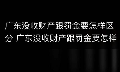 广东没收财产跟罚金要怎样区分 广东没收财产跟罚金要怎样区分呢