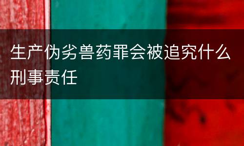 生产伪劣兽药罪会被追究什么刑事责任