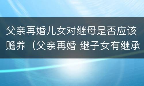 父亲再婚儿女对继母是否应该赡养（父亲再婚 继子女有继承）
